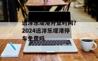 远洋乐堤港开业时间？2024远洋乐堤港停车免费吗