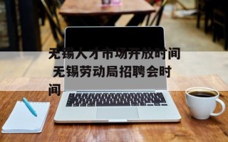 无锡人才市场开放时间 无锡劳动局招聘会时间