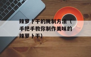 辣萝卜干的腌制方法（手把手教你制作美味的辣萝卜干）