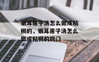 银耳莲子汤怎么做成粘稠的，银耳莲子汤怎么做成粘稠的窍门