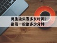 男生染头发多长时间？染发一般染多少分钟