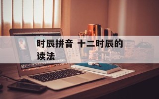 时辰拼音 十二时辰的读法