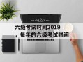 六级考试时间2019，每年的六级考试时间