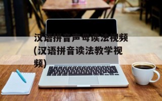 汉语拼音声母读法视频(汉语拼音读法教学视频)