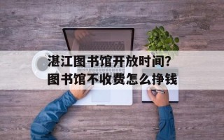 湛江图书馆开放时间？图书馆不收费怎么挣钱