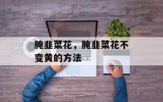 腌韭菜花，腌韭菜花不变黄的方法