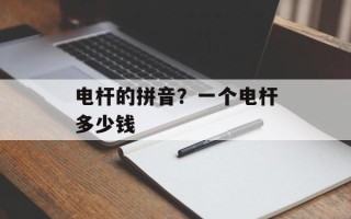 电杆的拼音？一个电杆多少钱