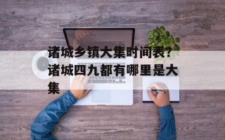 诸城乡镇大集时间表？诸城四九都有哪里是大集