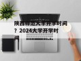 陕西师范大学开学时间？2024大学开学时间