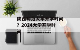 陕西师范大学开学时间？2024大学开学时间