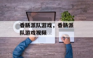 香肠派队游戏，香肠派队游戏视频