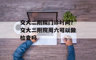 交大二附院门诊时间？交大二附院周六可以做检查吗