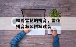 飘着雪花的拼音，雪花拼音怎么拼写读音