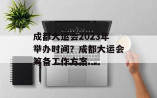 成都大运会2023年举办时间？成都大运会筹备工作方案