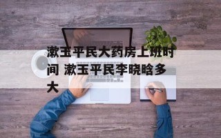 漱玉平民大药房上班时间 漱玉平民李晓晗多大