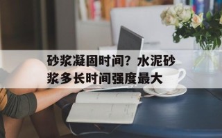 砂浆凝固时间？水泥砂浆多长时间强度最大