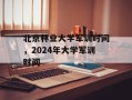 北京林业大学军训时间，2024年大学军训时间