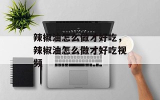 辣椒油怎么做才好吃，辣椒油怎么做才好吃视频