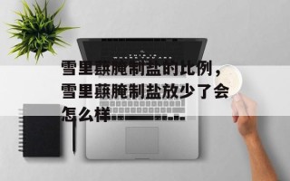 雪里蕻腌制盐的比例，雪里蕻腌制盐放少了会怎么样