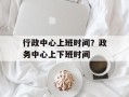 行政中心上班时间？政务中心上下班时间
