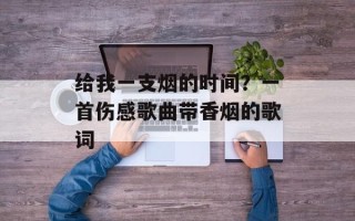 给我一支烟的时间？一首伤感歌曲带香烟的歌词