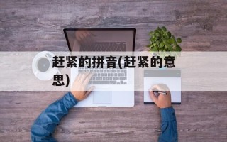 赶紧的拼音(赶紧的意思)