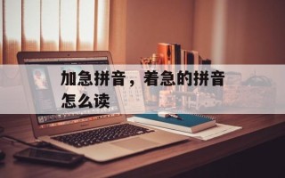 加急拼音，着急的拼音怎么读