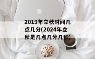 2019年立秋时间几点几分(2024年立秋是几点几分几秒)