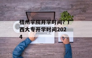梧州学院开学时间？广西大专开学时间2024