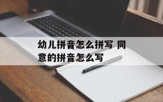 幼儿拼音怎么拼写 同意的拼音怎么写