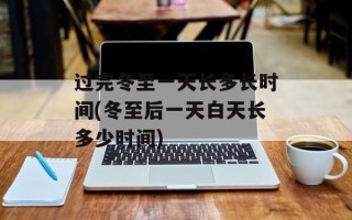 过完冬至一天长多长时间(冬至后一天白天长多少时间)