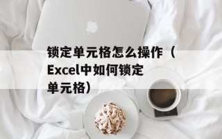 锁定单元格怎么操作（Excel中如何锁定单元格）