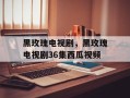 黑玫瑰电视剧，黑玫瑰电视剧36集西瓜视频