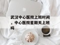 武汉中心医院上班时间，中心医院星期天上班吗
