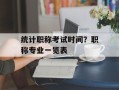 统计职称考试时间？职称专业一览表