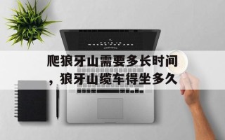 爬狼牙山需要多长时间，狼牙山缆车得坐多久