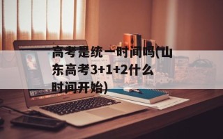 高考是统一时间吗(山东高考3+1+2什么时间开始)