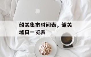 韶关集市时间表，韶关墟日一览表