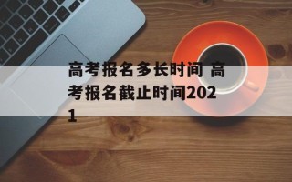 高考报名多长时间 高考报名截止时间2021
