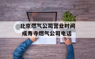 北京燃气公司营业时间 成寿寺燃气公司电话