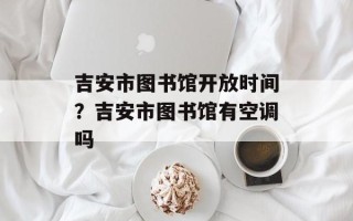 吉安市图书馆开放时间？吉安市图书馆有空调吗