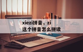 xiezi拼音，zi这个拼音怎么拼读