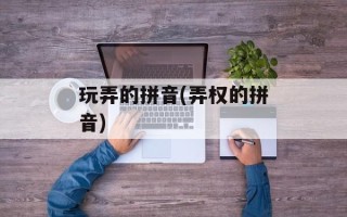 玩弄的拼音(弄权的拼音)