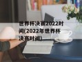世界杯决赛2022时间(2022年世界杯决赛时间)