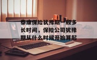 泰康保险犹豫期一般多长时间，保险公司犹豫期从什么时候开始算起