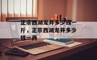 正宗西湖龙井多少钱一斤，正宗西湖龙井多少钱一两
