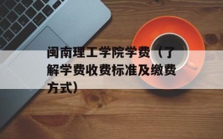闽南理工学院学费（了解学费收费标准及缴费方式）