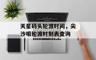 天星码头轮渡时间，尖沙咀轮渡时刻表查询