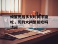 螃蟹死后多长时间不能吃，死的大闸蟹能吃吗请问