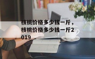 核桃价格多少钱一斤，核桃价格多少钱一斤2019